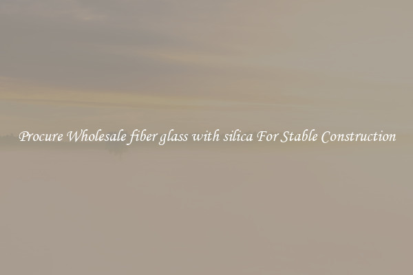 Procure Wholesale fiber glass with silica For Stable Construction