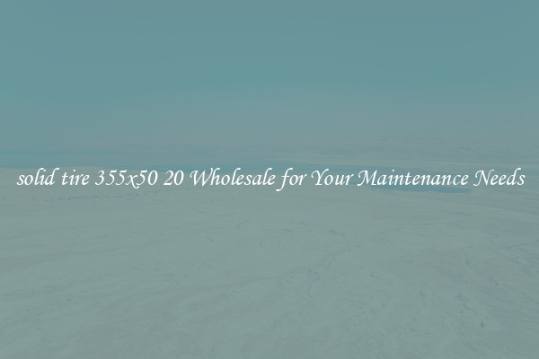 solid tire 355x50 20 Wholesale for Your Maintenance Needs