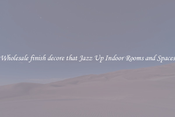 Wholesale finish decore that Jazz Up Indoor Rooms and Spaces