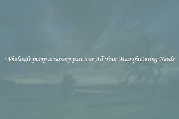 Wholesale pump accessory part For All Your Manufacturing Needs