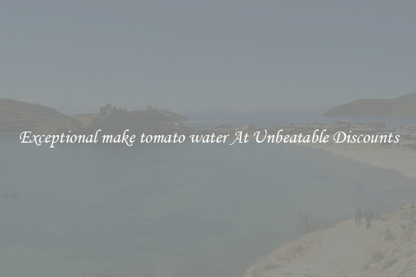 Exceptional make tomato water At Unbeatable Discounts