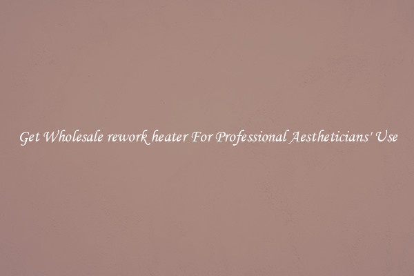 Get Wholesale rework heater For Professional Aestheticians' Use