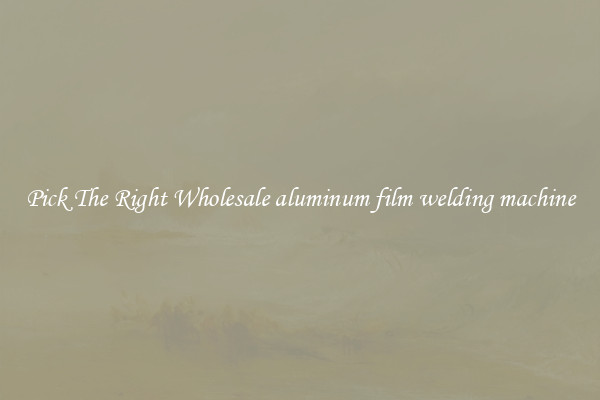 Pick The Right Wholesale aluminum film welding machine