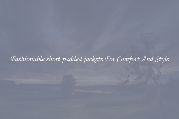 Fashionable short padded jackets For Comfort And Style