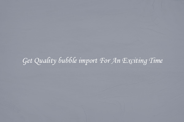 Get Quality bubble import For An Exciting Time