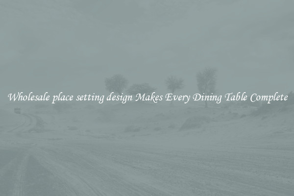 Wholesale place setting design Makes Every Dining Table Complete