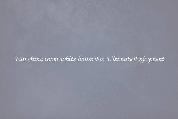 Fun china room white house For Ultimate Enjoyment