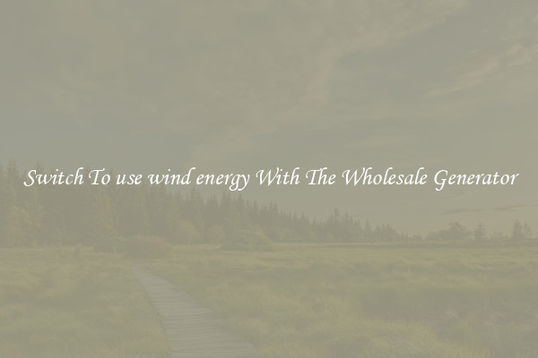 Switch To use wind energy With The Wholesale Generator
