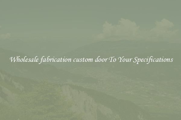 Wholesale fabrication custom door To Your Specifications