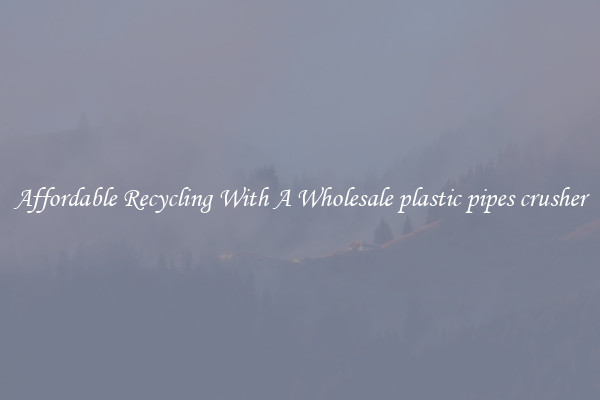 Affordable Recycling With A Wholesale plastic pipes crusher