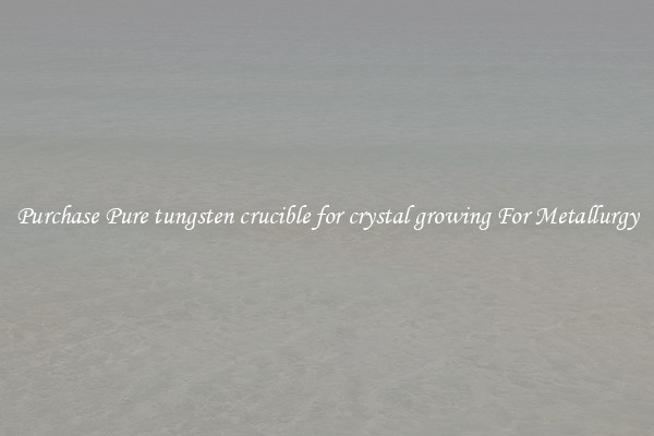 Purchase Pure tungsten crucible for crystal growing For Metallurgy