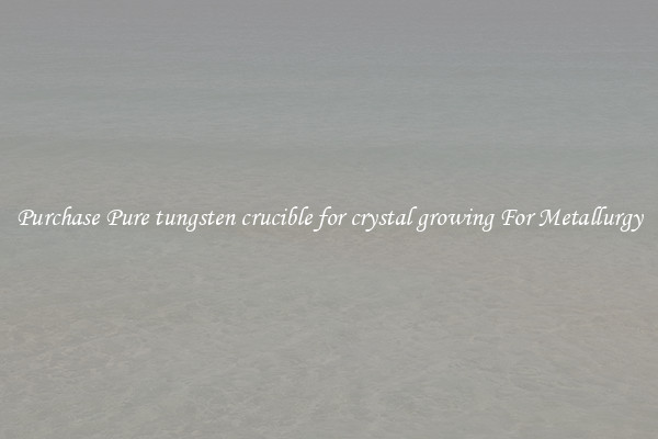 Purchase Pure tungsten crucible for crystal growing For Metallurgy