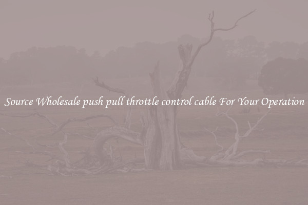 Source Wholesale push pull throttle control cable For Your Operation