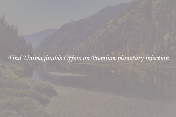 Find Unimaginable Offers on Premium planetary injection