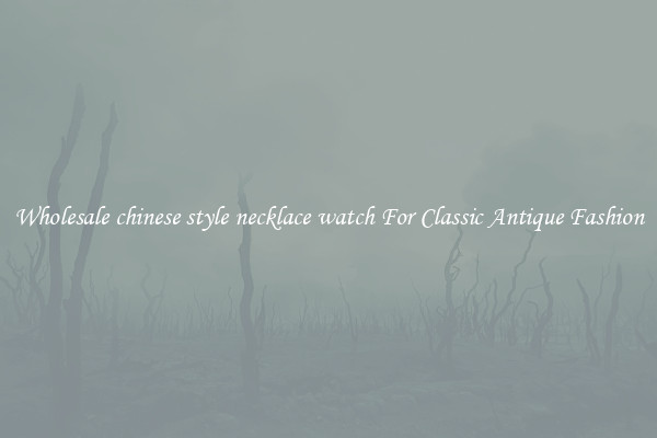 Wholesale chinese style necklace watch For Classic Antique Fashion