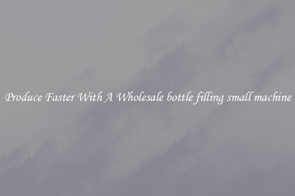 Produce Faster With A Wholesale bottle filling small machine