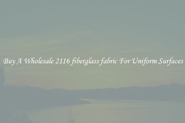Buy A Wholesale 2116 fiberglass fabric For Uniform Surfaces