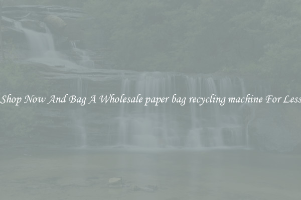 Shop Now And Bag A Wholesale paper bag recycling machine For Less
