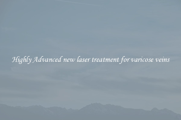 Highly Advanced new laser treatment for varicose veins