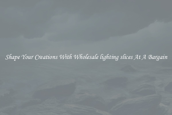 Shape Your Creations With Wholesale lighting slices At A Bargain