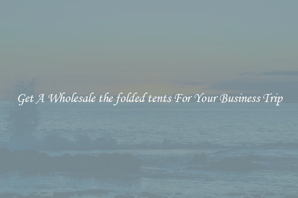 Get A Wholesale the folded tents For Your Business Trip