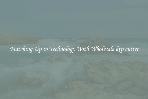 Matching Up to Technology With Wholesale ktp cutter
