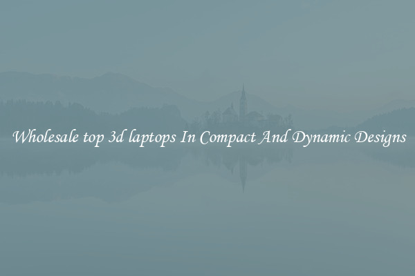 Wholesale top 3d laptops In Compact And Dynamic Designs