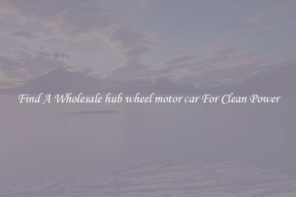 Find A Wholesale hub wheel motor car For Clean Power