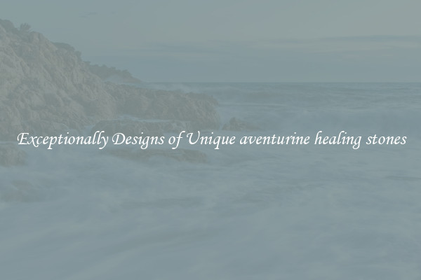 Exceptionally Designs of Unique aventurine healing stones