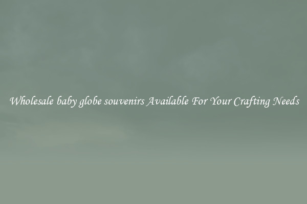 Wholesale baby globe souvenirs Available For Your Crafting Needs