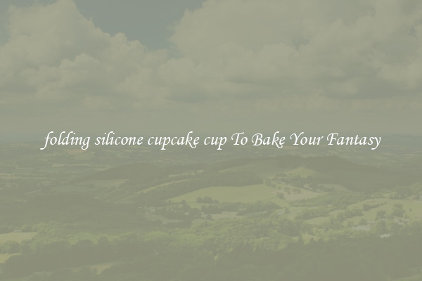 folding silicone cupcake cup To Bake Your Fantasy