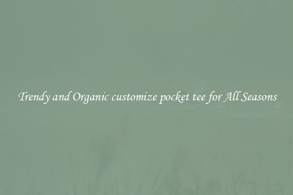 Trendy and Organic customize pocket tee for All Seasons