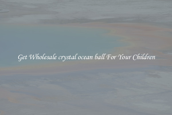 Get Wholesale crystal ocean ball For Your Children