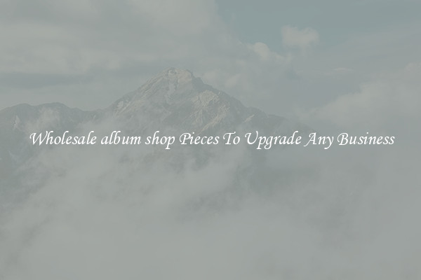 Wholesale album shop Pieces To Upgrade Any Business