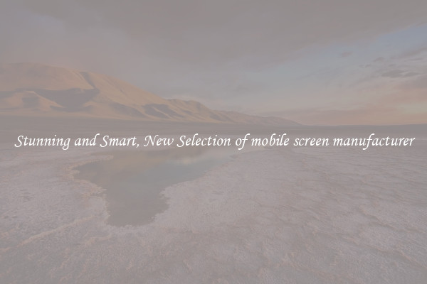 Stunning and Smart, New Selection of mobile screen manufacturer