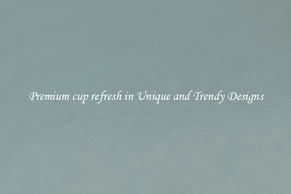 Premium cup refresh in Unique and Trendy Designs