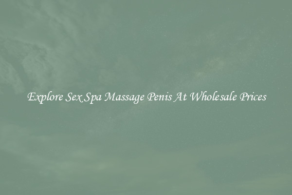 Explore Sex Spa Massage Penis At Wholesale Prices