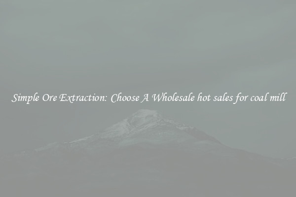 Simple Ore Extraction: Choose A Wholesale hot sales for coal mill