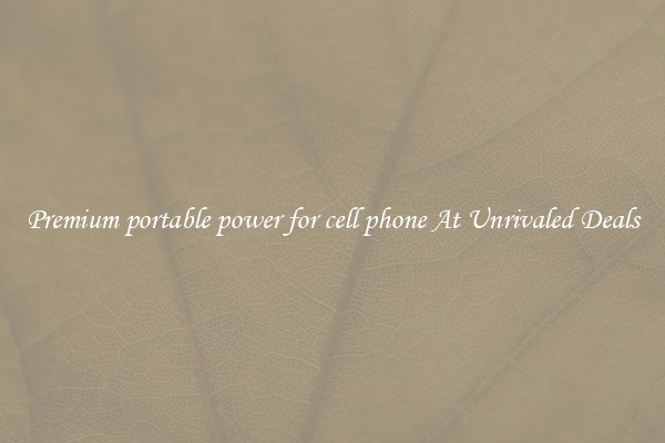 Premium portable power for cell phone At Unrivaled Deals