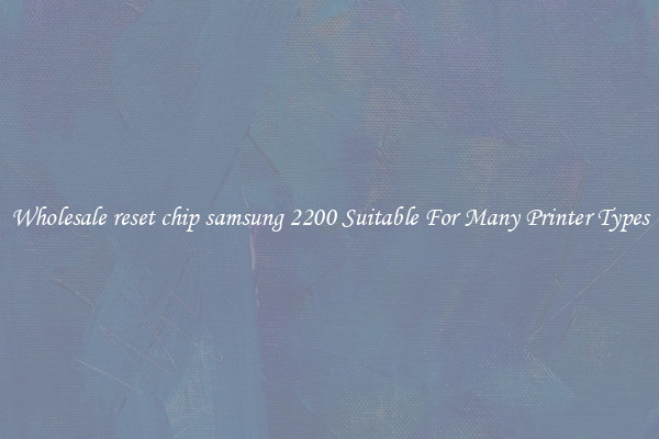 Wholesale reset chip samsung 2200 Suitable For Many Printer Types