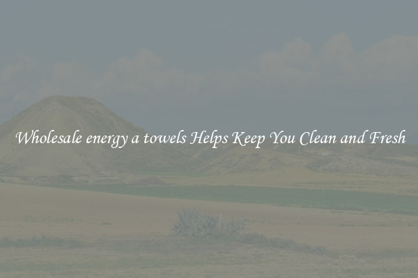 Wholesale energy a towels Helps Keep You Clean and Fresh