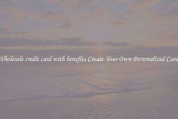 Wholesale credit card with benefits Create Your Own Personalized Cards