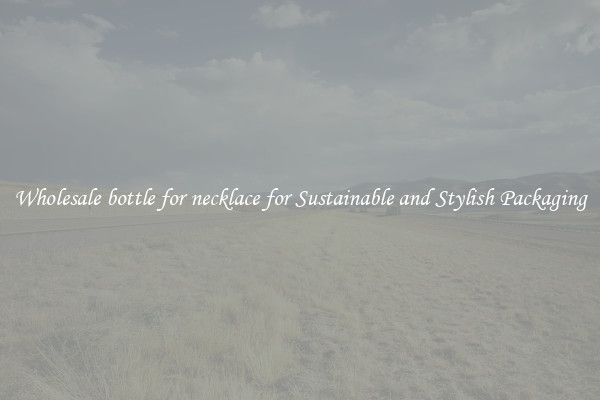 Wholesale bottle for necklace for Sustainable and Stylish Packaging
