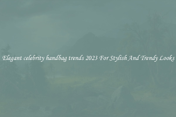Elegant celebrity handbag trends 2023 For Stylish And Trendy Looks