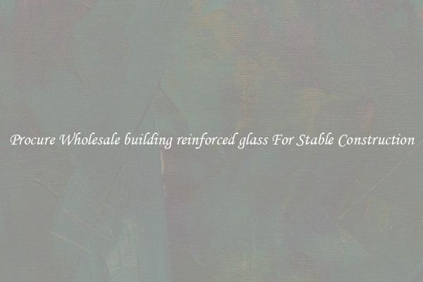 Procure Wholesale building reinforced glass For Stable Construction