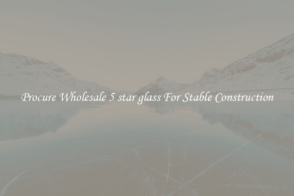 Procure Wholesale 5 star glass For Stable Construction