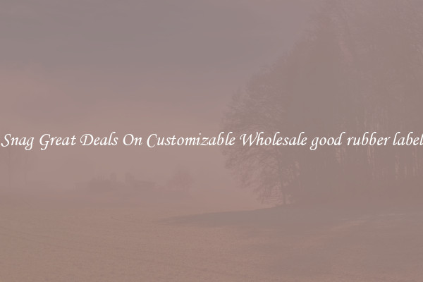 Snag Great Deals On Customizable Wholesale good rubber label
