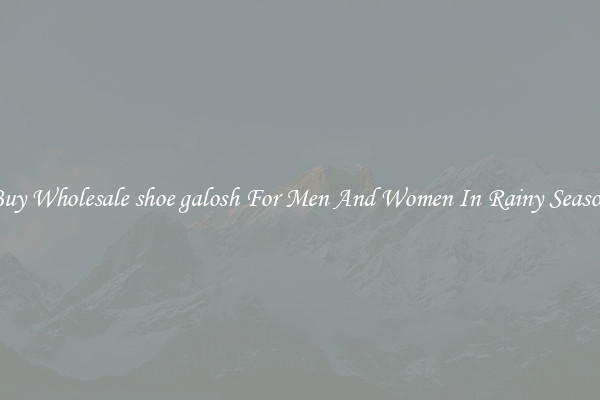 Buy Wholesale shoe galosh For Men And Women In Rainy Season