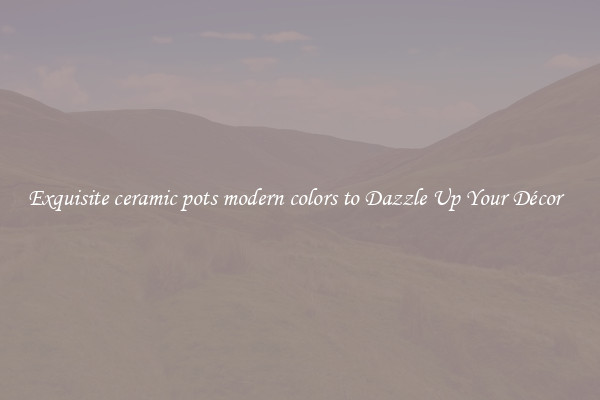 Exquisite ceramic pots modern colors to Dazzle Up Your Décor  
