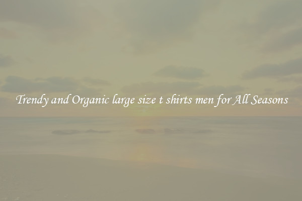 Trendy and Organic large size t shirts men for All Seasons